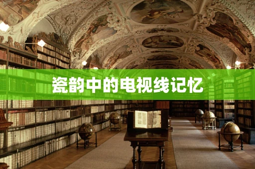 瓷韵中的电视线记忆