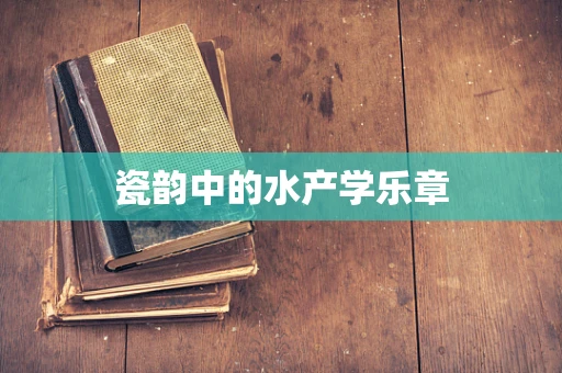 瓷韵中的水产学乐章