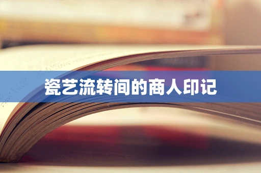 瓷艺流转间的商人印记