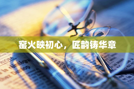 窑火映初心，匠韵铸华章
