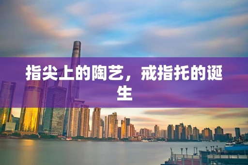 指尖上的陶艺，戒指托的诞生