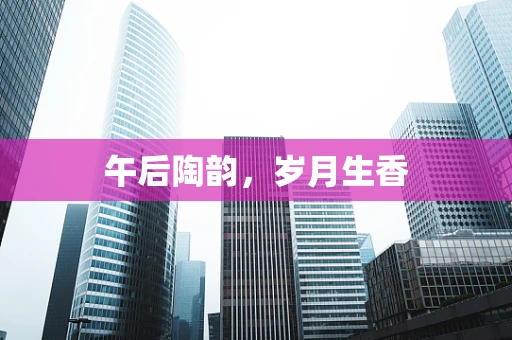 午后陶韵，岁月生香