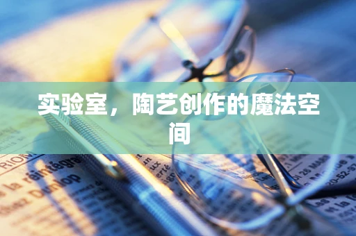 实验室，陶艺创作的魔法空间