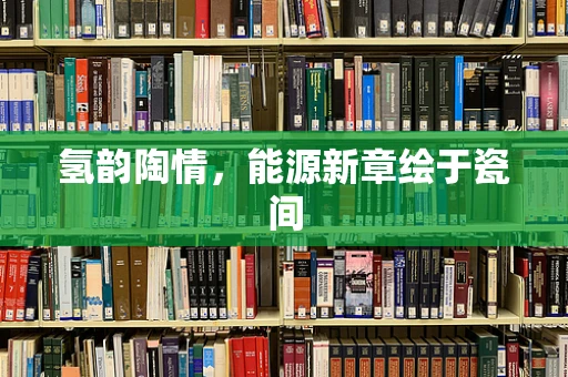 氢韵陶情，能源新章绘于瓷间