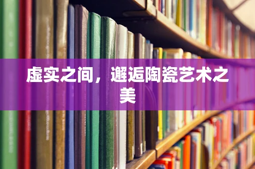 虚实之间，邂逅陶瓷艺术之美