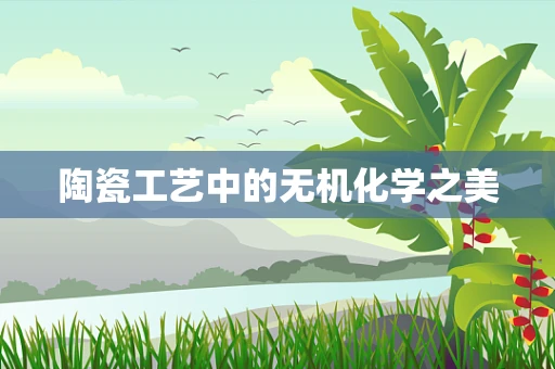 陶瓷工艺中的无机化学之美