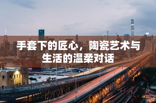 手套下的匠心，陶瓷艺术与生活的温柔对话