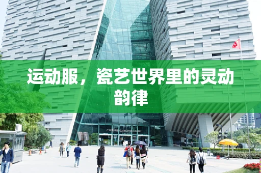 运动服，瓷艺世界里的灵动韵律