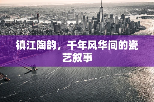 镇江陶韵，千年风华间的瓷艺叙事