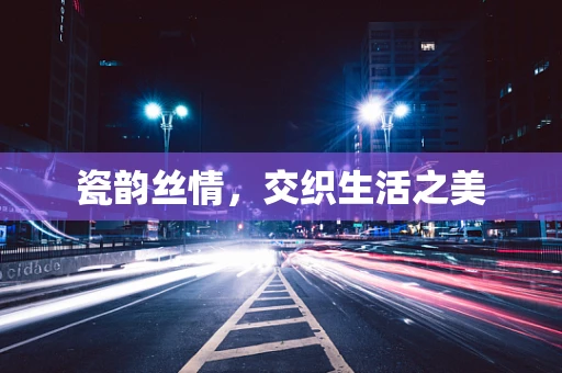 瓷韵丝情，交织生活之美
