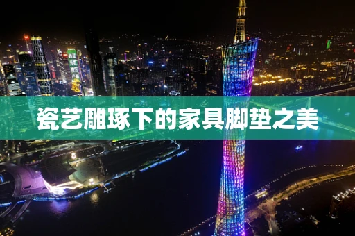 瓷艺雕琢下的家具脚垫之美