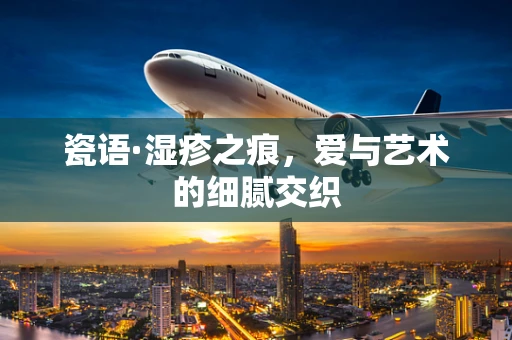 瓷语·湿疹之痕，爱与艺术的细腻交织
