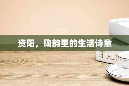 资阳，陶韵里的生活诗章