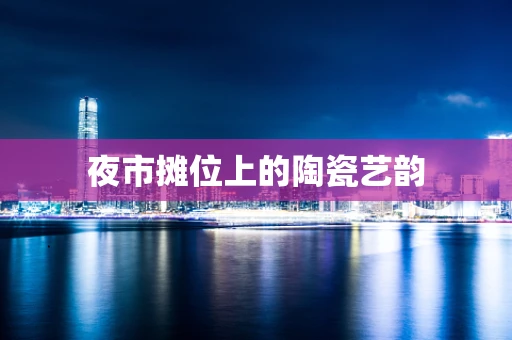 夜市摊位上的陶瓷艺韵
