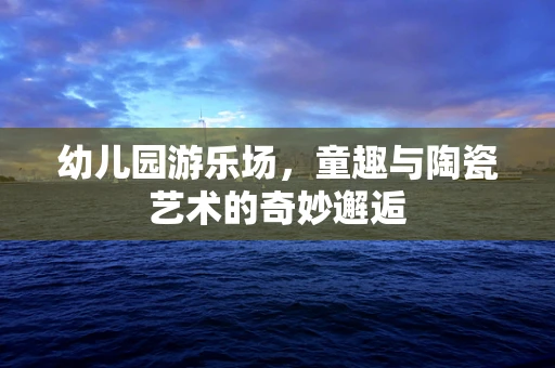 幼儿园游乐场，童趣与陶瓷艺术的奇妙邂逅