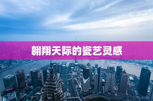 翱翔天际的瓷艺灵感