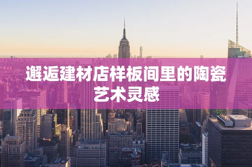 邂逅建材店样板间里的陶瓷艺术灵感