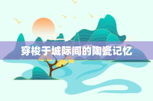 穿梭于城际间的陶瓷记忆