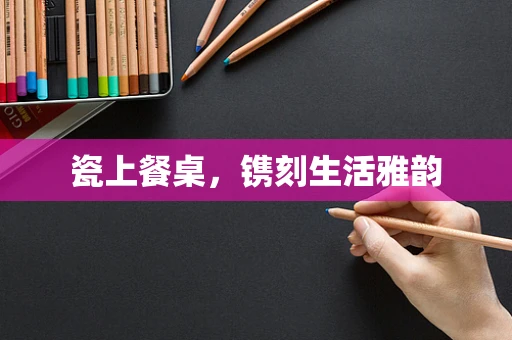 瓷上餐桌，镌刻生活雅韵