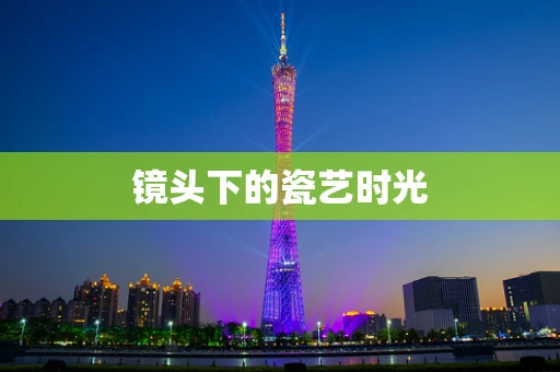 镜头下的瓷艺时光