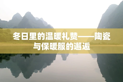 冬日里的温暖礼赞——陶瓷与保暖服的邂逅