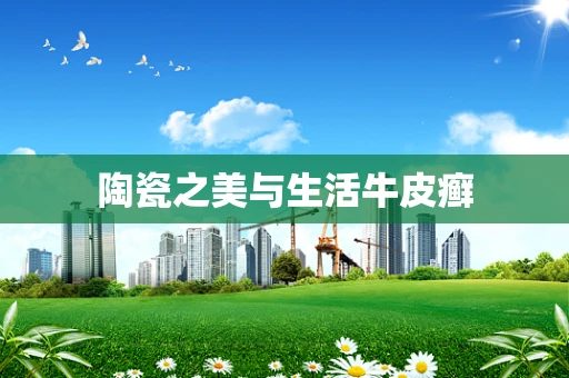 陶瓷之美与生活牛皮癣