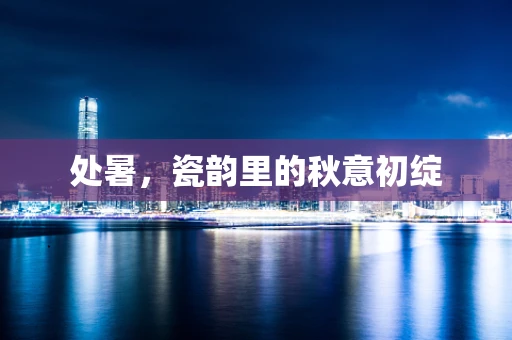 处暑，瓷韵里的秋意初绽
