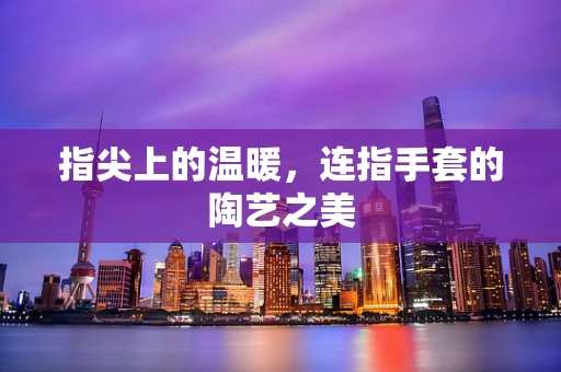 指尖上的温暖，连指手套的陶艺之美