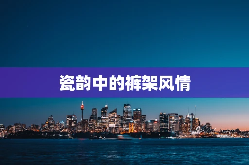 瓷韵中的裤架风情