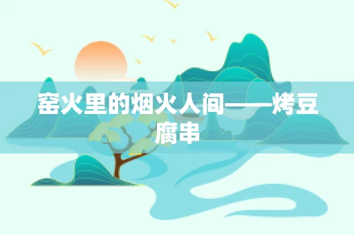 窑火里的烟火人间——烤豆腐串
