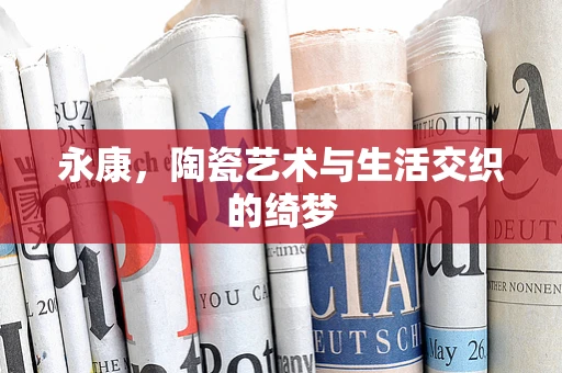 永康，陶瓷艺术与生活交织的绮梦