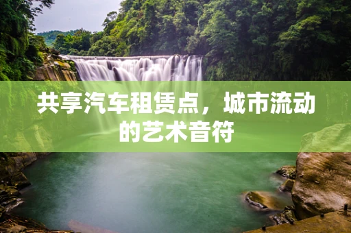 共享汽车租赁点，城市流动的艺术音符