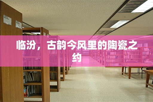 临汾，古韵今风里的陶瓷之约