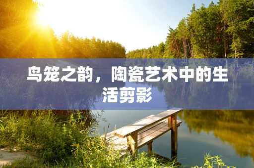 鸟笼之韵，陶瓷艺术中的生活剪影