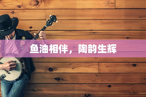 鱼油相伴，陶韵生辉