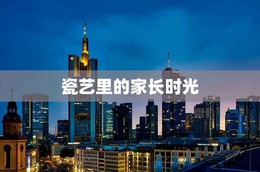 瓷艺里的家长时光
