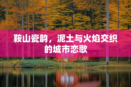 鞍山瓷韵，泥土与火焰交织的城市恋歌