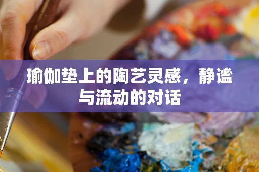 瑜伽垫上的陶艺灵感，静谧与流动的对话