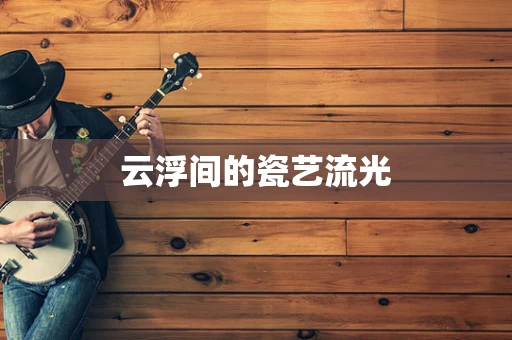 云浮间的瓷艺流光