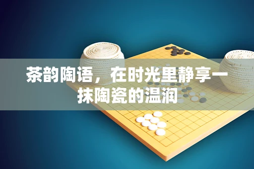 茶韵陶语，在时光里静享一抹陶瓷的温润