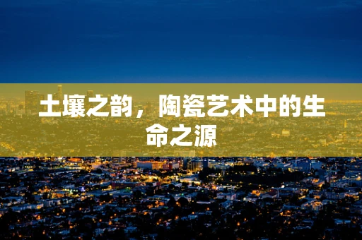 土壤之韵，陶瓷艺术中的生命之源