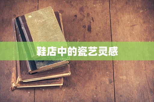 鞋店中的瓷艺灵感