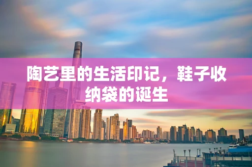 陶艺里的生活印记，鞋子收纳袋的诞生