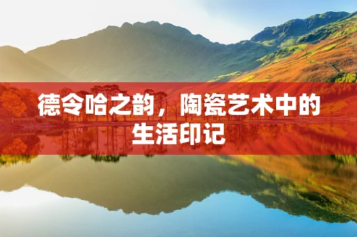 德令哈之韵，陶瓷艺术中的生活印记