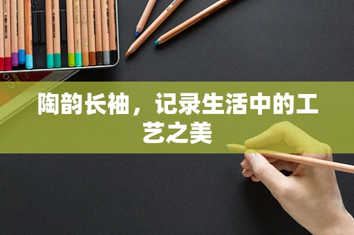 陶韵长袖，记录生活中的工艺之美