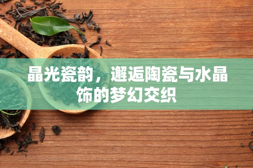 晶光瓷韵，邂逅陶瓷与水晶饰的梦幻交织