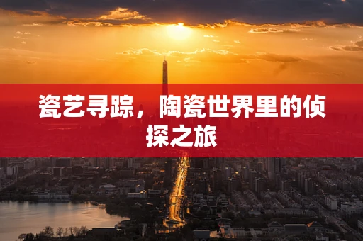 瓷艺寻踪，陶瓷世界里的侦探之旅