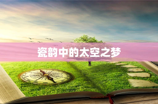 瓷韵中的太空之梦