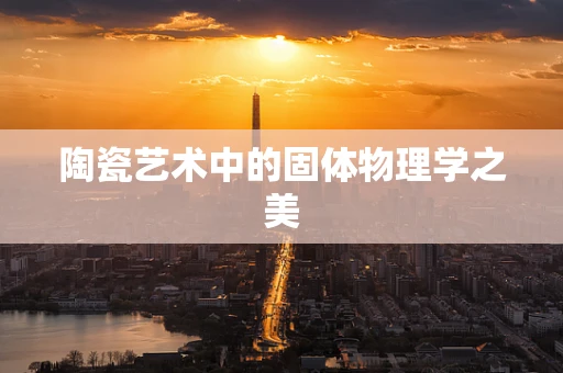 陶瓷艺术中的固体物理学之美