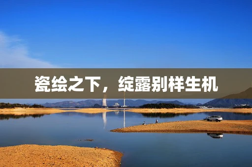 瓷绘之下，绽露别样生机